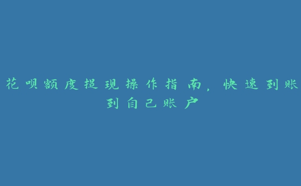 花呗额度提现操作指南,快速到账到自己账户 花呗额度提现操作指南,快速到账到自己账户