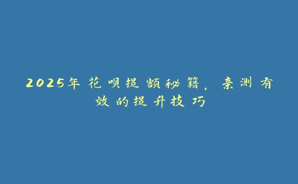 2025年花呗提额秘籍,亲测有效的提升技巧 2025年花呗提额秘籍,亲测有效的提升技巧