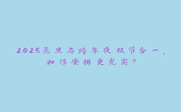 2025元旦与跨年夜双节合一,如何安排更充实? 2025元旦与跨年夜双节合一,如何安排更充实?