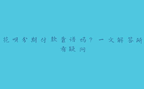 花呗分期付款靠谱吗?一文解答所有疑问 花呗分期付款靠谱吗?一文解答所有疑问