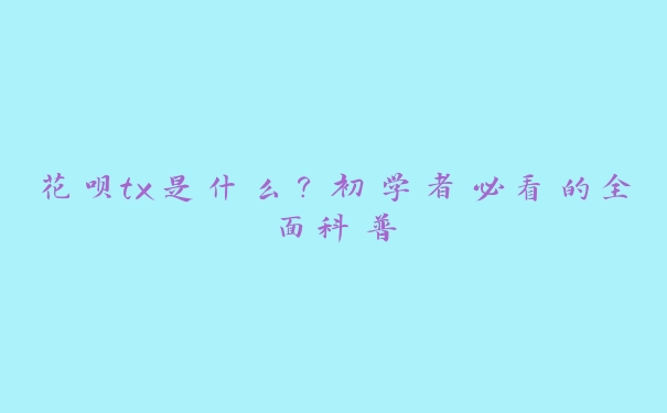 花呗tx是什么？初学者必看的全面科普