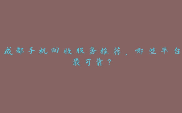 成都手机回收服务推荐,哪些平台最可靠? 成都手机回收服务推荐,哪些平台最可靠?