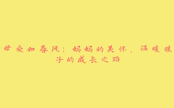 母爱如春风：妈妈的关怀、温暖孩子的成长之路