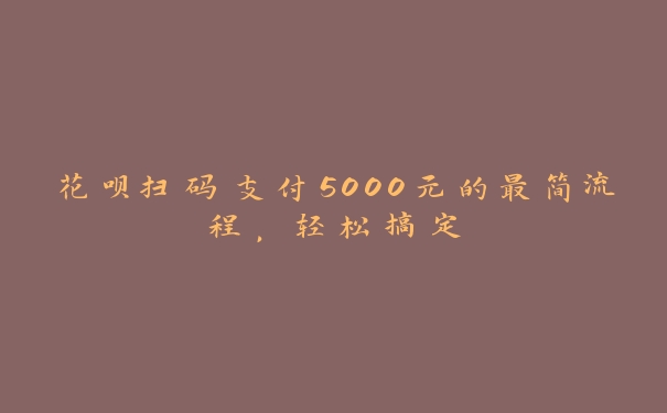 花呗扫码支付5000元的最简流程,轻松搞定 花呗扫码支付5000元的最简流程,轻松搞定