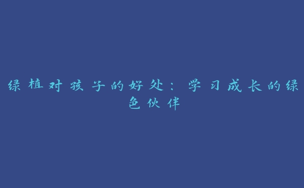 绿植对孩子的好处:学习成长的绿色伙伴 绿植对孩子的好处:学习成长的绿色伙伴