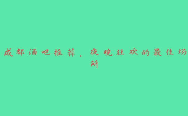 成都酒吧推荐,夜晚狂欢的最佳场所 成都酒吧推荐,夜晚狂欢的最佳场所