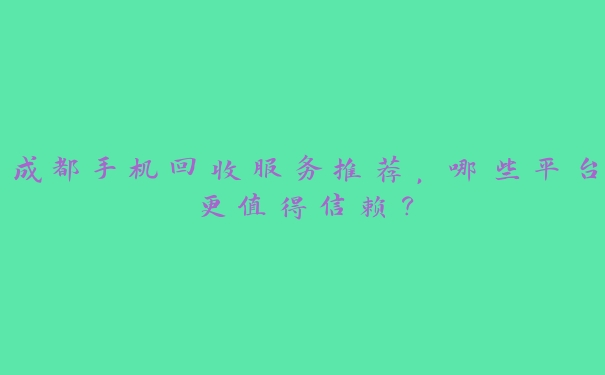 成都手机回收服务推荐,哪些平台更值得信赖? 成都手机回收服务推荐,哪些平台更值得信赖?
