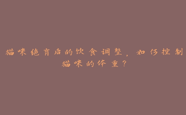 猫咪绝育后的饮食调整,如何控制猫咪的体重? 猫咪绝育后的饮食调整,如何控制猫咪的体重?