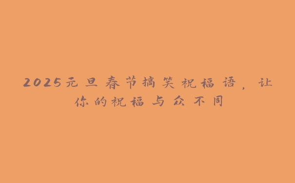 2025元旦春节搞笑祝福语，让你的祝福与众不同
