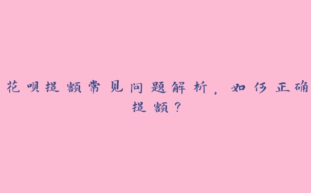 花呗提额常见问题解析,如何正确提额? 花呗提额常见问题解析,如何正确提额?