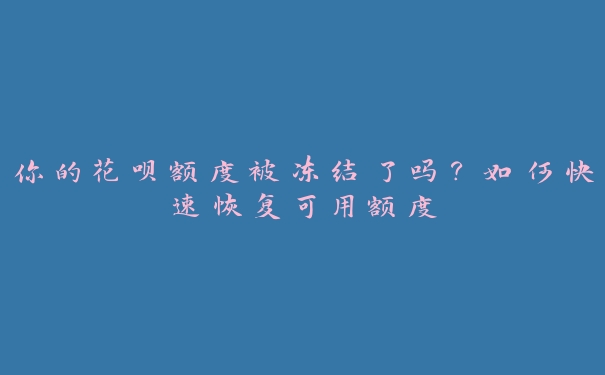 你的花呗额度被冻结了吗?如何快速恢复可用额度 你的花呗额度被冻结了吗?如何快速恢复可用额度