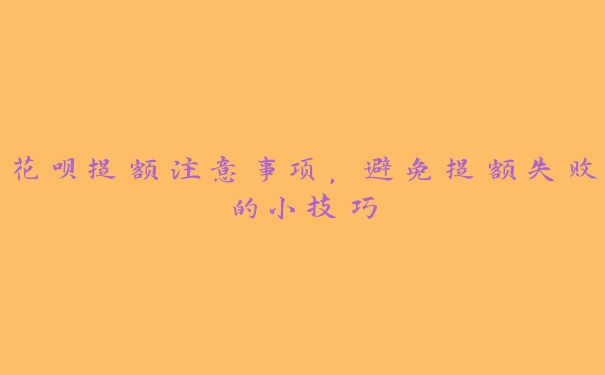 花呗提额注意事项,避免提额失败的小技巧 花呗提额注意事项,避免提额失败的小技巧