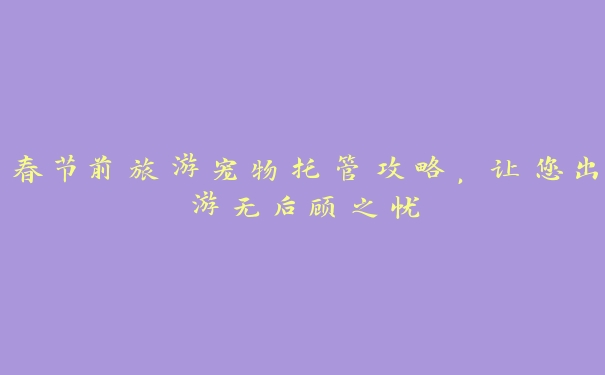 春节前旅游宠物托管攻略,让您出游无后顾之忧 春节前旅游宠物托管攻略,让您出游无后顾之忧
