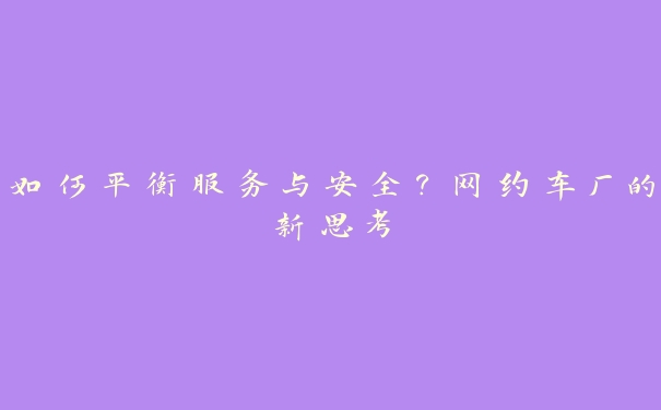 如何平衡服务与安全?网约车厂的新思考 如何平衡服务与安全?网约车厂的新思考