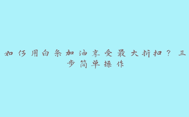 如何用白条加油享受最大折扣?三步简单操作 如何用白条加油享受最大折扣?三步简单操作