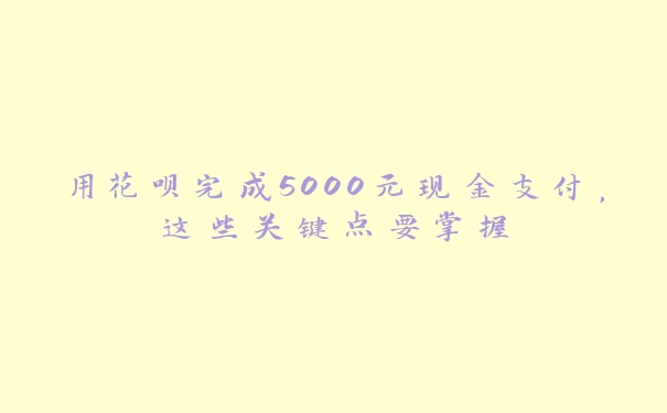 用花呗完成5000元现金支付,这些关键点要掌握 用花呗完成5000元现金支付,这些关键点要掌握