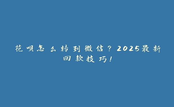 花呗怎么转到微信?2025最新回款技巧! 花呗怎么转到微信?2025最新回款技巧!