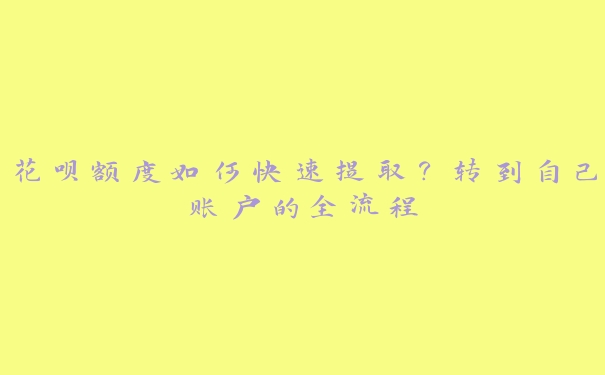 花呗额度如何快速提取?转到自己账户的全流程 花呗额度如何快速提取?转到自己账户的全流程