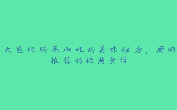 大邑肥肠毛血旺的美味秘方,厨师推荐的经典食谱 大邑肥肠毛血旺的美味秘方,厨师推荐的经典食谱