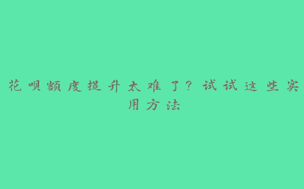花呗额度提升太难了?试试这些实用方法 花呗额度提升太难了?试试这些实用方法