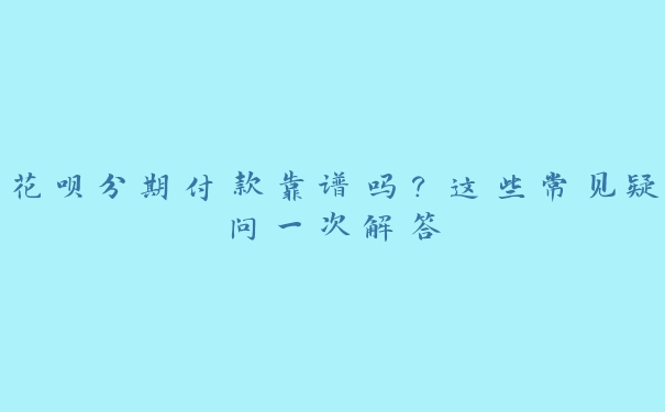 花呗分期付款靠谱吗?这些常见疑问一次解答 花呗分期付款靠谱吗?这些常见疑问一次解答