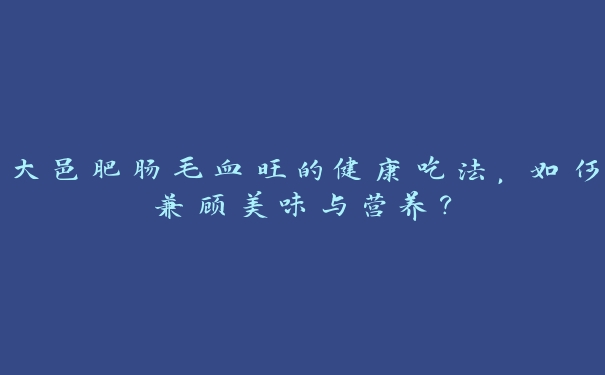 大邑肥肠毛血旺的健康吃法,如何兼顾美味与营养? 大邑肥肠毛血旺的健康吃法,如何兼顾美味与营养?