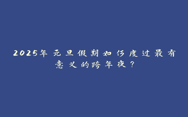 2025年元旦假期如何度过最有意义的跨年夜? 2025年元旦假期如何度过最有意义的跨年夜?