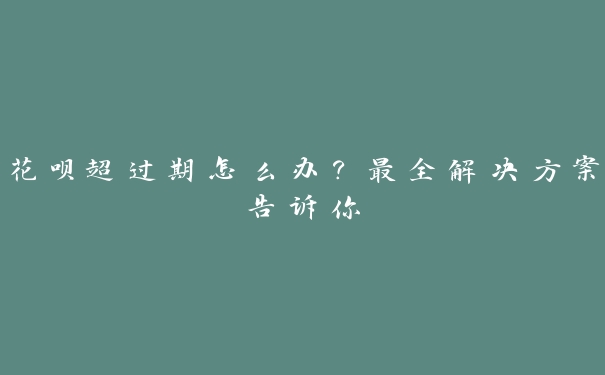 花呗超过期怎么办?最全解决方案告诉你 花呗超过期怎么办?最全解决方案告诉你