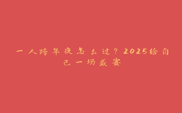一人跨年夜怎么过?2025给自己一场盛宴 一人跨年夜怎么过?2025给自己一场盛宴