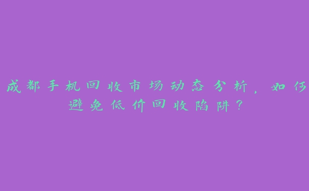 成都手机回收市场动态分析,如何避免低价回收陷阱? 成都手机回收市场动态分析,如何避免低价回收陷阱?