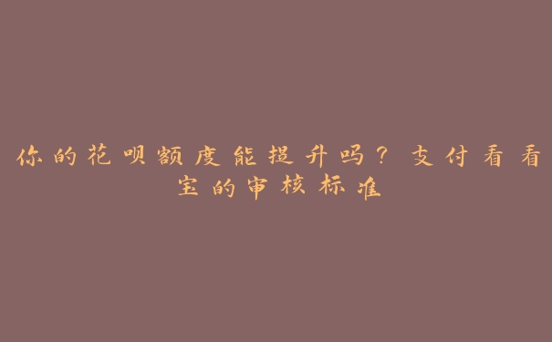 你的花呗额度能提升吗?支付看看宝的审核标准 你的花呗额度能提升吗?支付看看宝的审核标准