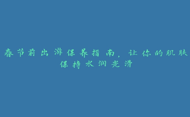 春节前出游保养指南,让你的肌肤保持水润光滑 春节前出游保养指南,让你的肌肤保持水润光滑