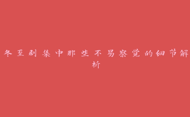 冬至剧集中那些不易察觉的细节解析 冬至剧集中那些不易察觉的细节解析