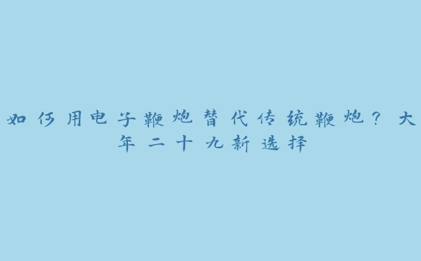 如何用电子鞭炮替代传统鞭炮?大年二十九新选择 如何用电子鞭炮替代传统鞭炮?大年二十九新选择