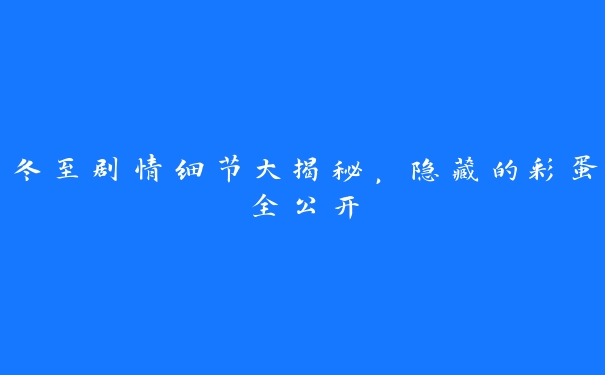 冬至剧情细节大揭秘,隐藏的彩蛋全公开 冬至剧情细节大揭秘,隐藏的彩蛋全公开