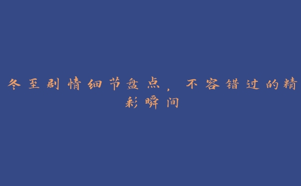 冬至剧情细节盘点,不容错过的精彩瞬间 冬至剧情细节盘点,不容错过的精彩瞬间