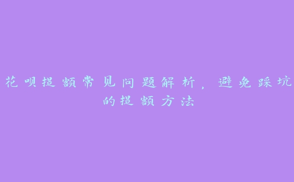 花呗提额常见问题解析，避免踩坑的提额方法