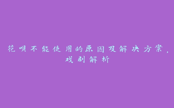 花呗不能使用的原因及解决方案,戏剧解析 花呗不能使用的原因及解决方案,戏剧解析