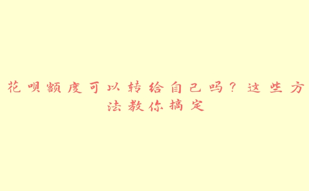 花呗额度可以转给自己吗？这些方法教你搞定