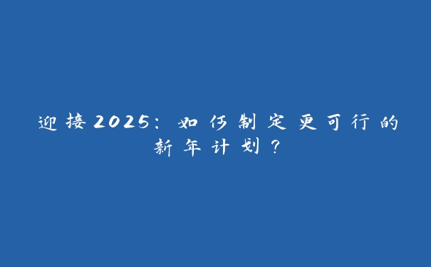 迎接2025:如何制定更可行的新年计划? 迎接2025:如何制定更可行的新年计划?