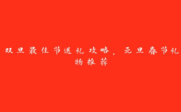 双旦最佳节送礼攻略,元旦春节礼物推荐 双旦最佳节送礼攻略,元旦春节礼物推荐