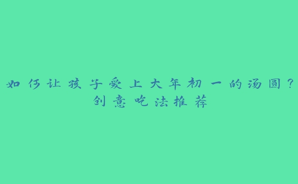 如何让孩子爱上大年初一的汤圆?创意吃法推荐 如何让孩子爱上大年初一的汤圆?创意吃法推荐