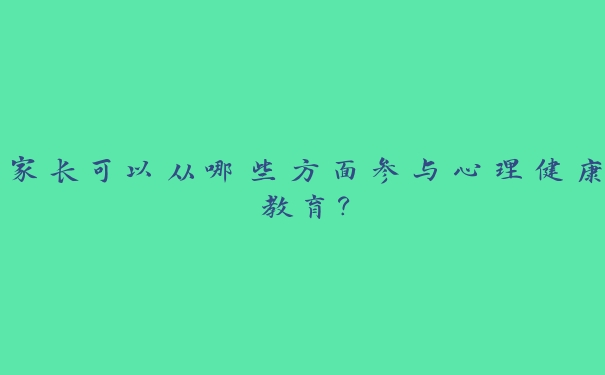 家长可以从哪些方面参与心理健康教育? 家长可以从哪些方面参与心理健康教育?