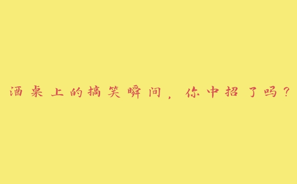 酒桌上的搞笑瞬间，你中招了吗？