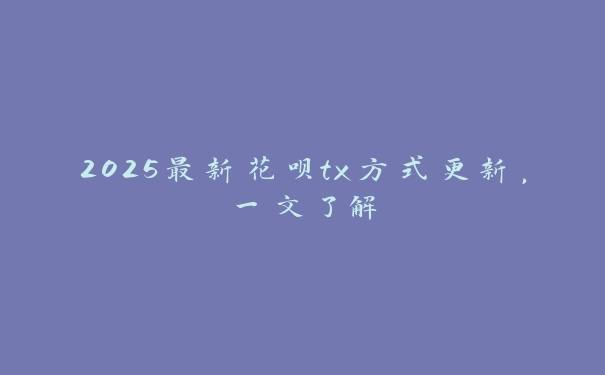 2025最新花呗tx方式更新,一文了解 2025最新花呗tx方式更新,一文了解