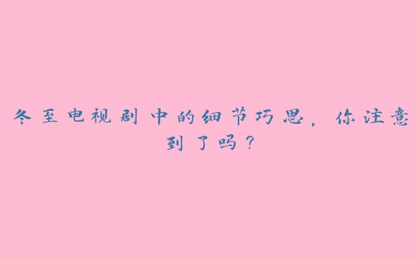 冬至电视剧中的细节巧思,你注意到了吗? 冬至电视剧中的细节巧思,你注意到了吗?
