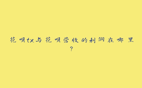 花呗tx与花呗营收的利润在哪里? 花呗tx与花呗营收的利润在哪里?