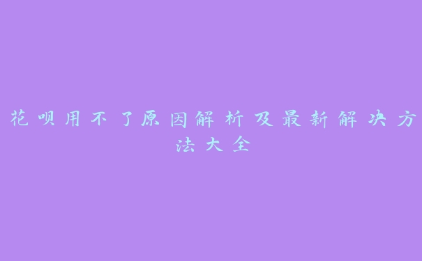 花呗用不了原因解析及最新解决方法大全 花呗用不了原因解析及最新解决方法大全