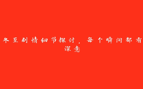冬至剧情细节探讨,每个瞬间都有深意 冬至剧情细节探讨,每个瞬间都有深意