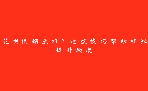 花呗提额太难?这些技巧帮助轻松提升额度 花呗提额太难?这些技巧帮助轻松提升额度